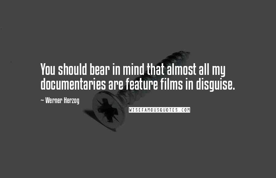 Werner Herzog Quotes: You should bear in mind that almost all my documentaries are feature films in disguise.