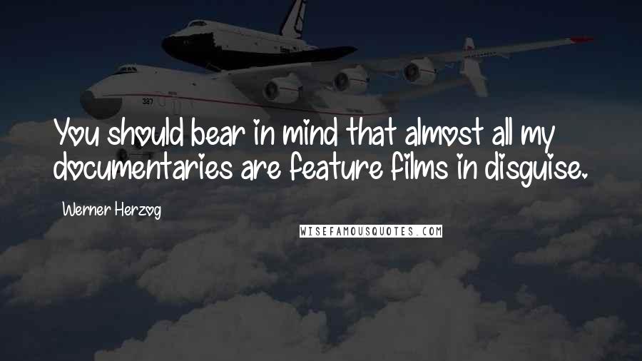Werner Herzog Quotes: You should bear in mind that almost all my documentaries are feature films in disguise.