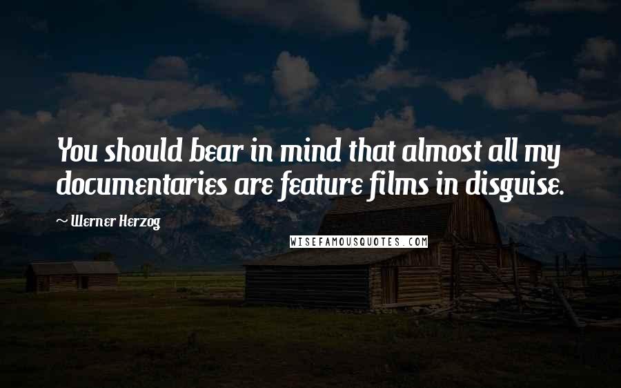 Werner Herzog Quotes: You should bear in mind that almost all my documentaries are feature films in disguise.