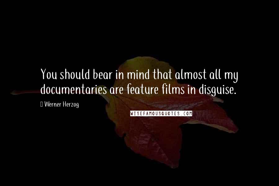 Werner Herzog Quotes: You should bear in mind that almost all my documentaries are feature films in disguise.