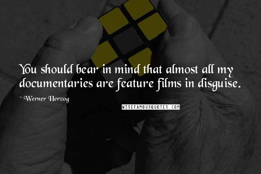 Werner Herzog Quotes: You should bear in mind that almost all my documentaries are feature films in disguise.