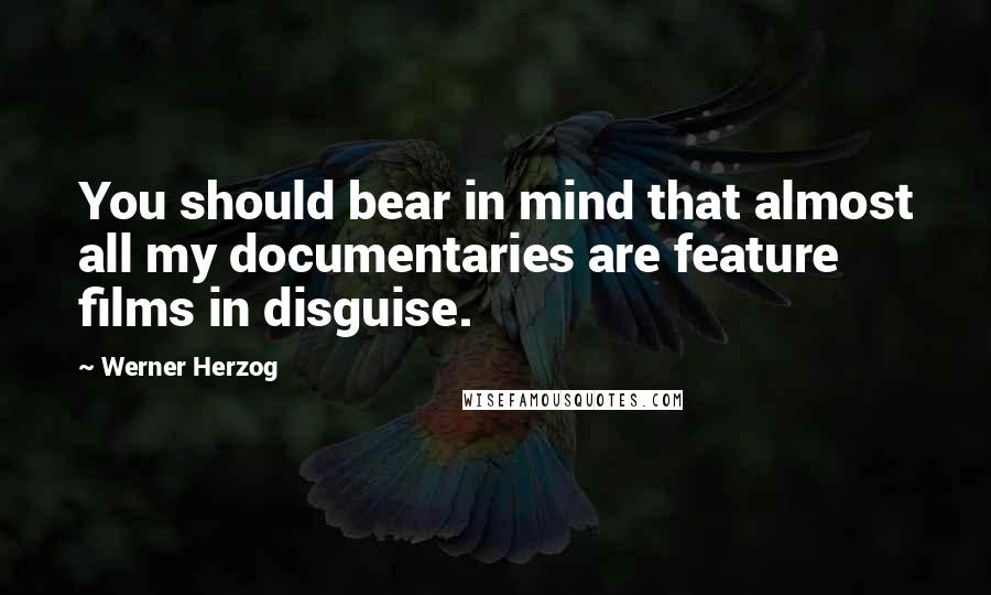 Werner Herzog Quotes: You should bear in mind that almost all my documentaries are feature films in disguise.
