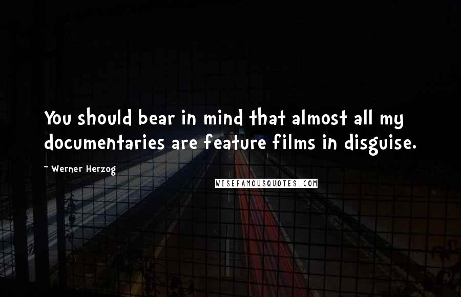 Werner Herzog Quotes: You should bear in mind that almost all my documentaries are feature films in disguise.
