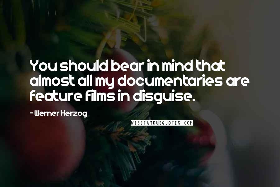 Werner Herzog Quotes: You should bear in mind that almost all my documentaries are feature films in disguise.