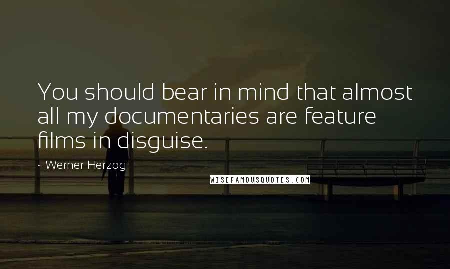 Werner Herzog Quotes: You should bear in mind that almost all my documentaries are feature films in disguise.