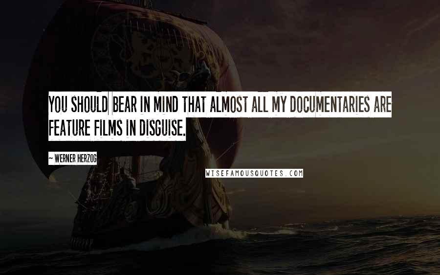 Werner Herzog Quotes: You should bear in mind that almost all my documentaries are feature films in disguise.