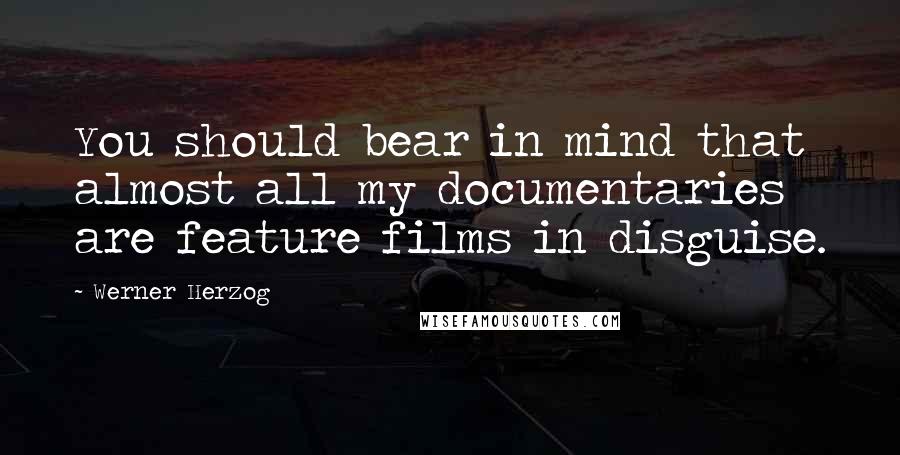 Werner Herzog Quotes: You should bear in mind that almost all my documentaries are feature films in disguise.