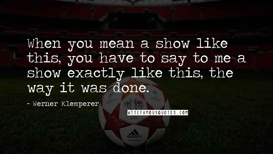 Werner Klemperer Quotes: When you mean a show like this, you have to say to me a show exactly like this, the way it was done.