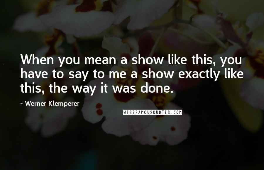 Werner Klemperer Quotes: When you mean a show like this, you have to say to me a show exactly like this, the way it was done.