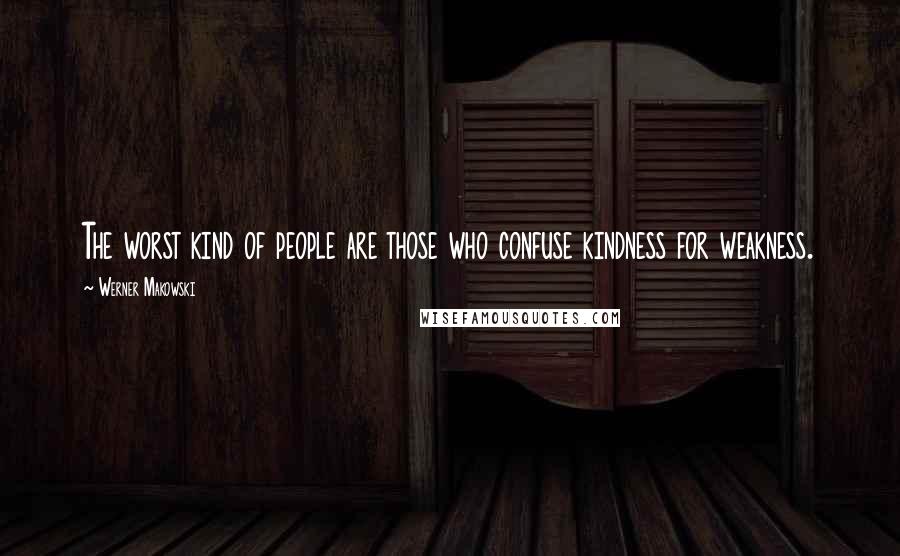 Werner Makowski Quotes: The worst kind of people are those who confuse kindness for weakness.