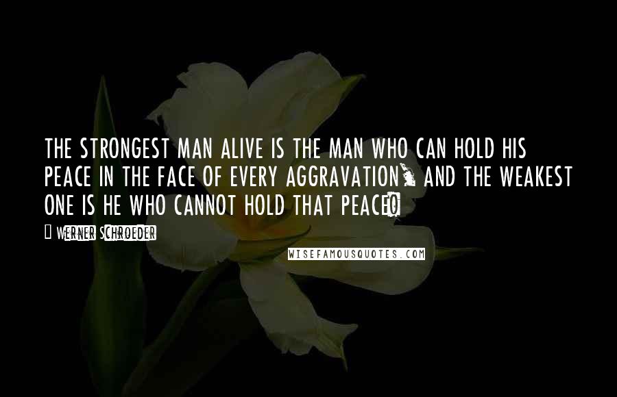 Werner Schroeder Quotes: THE STRONGEST MAN ALIVE IS THE MAN WHO CAN HOLD HIS PEACE IN THE FACE OF EVERY AGGRAVATION, AND THE WEAKEST ONE IS HE WHO CANNOT HOLD THAT PEACE!