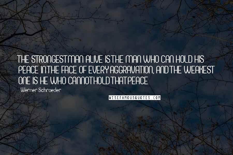 Werner Schroeder Quotes: THE STRONGEST MAN ALIVE IS THE MAN WHO CAN HOLD HIS PEACE IN THE FACE OF EVERY AGGRAVATION, AND THE WEAKEST ONE IS HE WHO CANNOT HOLD THAT PEACE!