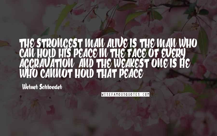 Werner Schroeder Quotes: THE STRONGEST MAN ALIVE IS THE MAN WHO CAN HOLD HIS PEACE IN THE FACE OF EVERY AGGRAVATION, AND THE WEAKEST ONE IS HE WHO CANNOT HOLD THAT PEACE!
