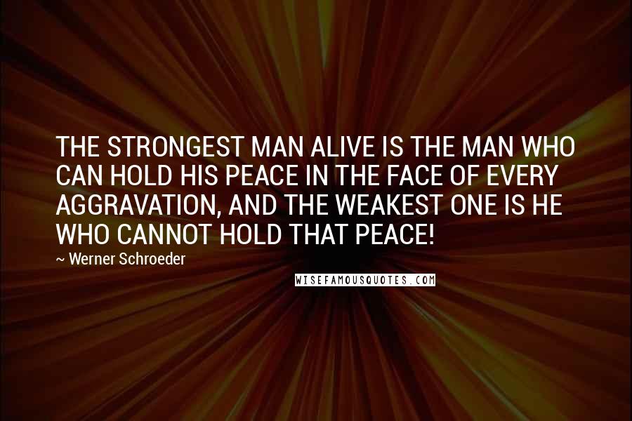 Werner Schroeder Quotes: THE STRONGEST MAN ALIVE IS THE MAN WHO CAN HOLD HIS PEACE IN THE FACE OF EVERY AGGRAVATION, AND THE WEAKEST ONE IS HE WHO CANNOT HOLD THAT PEACE!