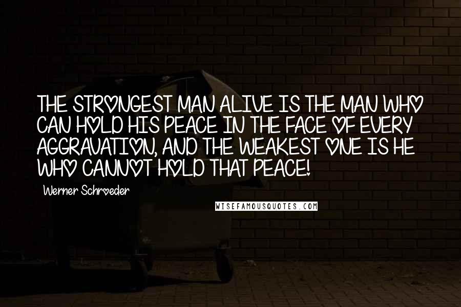 Werner Schroeder Quotes: THE STRONGEST MAN ALIVE IS THE MAN WHO CAN HOLD HIS PEACE IN THE FACE OF EVERY AGGRAVATION, AND THE WEAKEST ONE IS HE WHO CANNOT HOLD THAT PEACE!