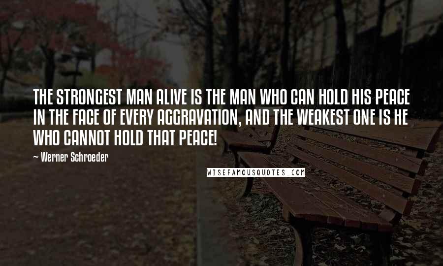 Werner Schroeder Quotes: THE STRONGEST MAN ALIVE IS THE MAN WHO CAN HOLD HIS PEACE IN THE FACE OF EVERY AGGRAVATION, AND THE WEAKEST ONE IS HE WHO CANNOT HOLD THAT PEACE!