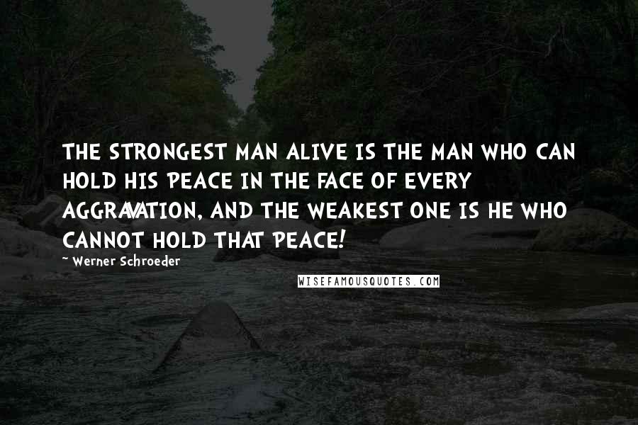 Werner Schroeder Quotes: THE STRONGEST MAN ALIVE IS THE MAN WHO CAN HOLD HIS PEACE IN THE FACE OF EVERY AGGRAVATION, AND THE WEAKEST ONE IS HE WHO CANNOT HOLD THAT PEACE!