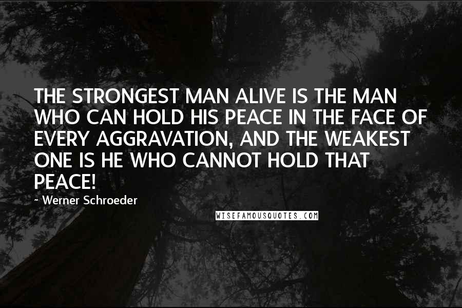 Werner Schroeder Quotes: THE STRONGEST MAN ALIVE IS THE MAN WHO CAN HOLD HIS PEACE IN THE FACE OF EVERY AGGRAVATION, AND THE WEAKEST ONE IS HE WHO CANNOT HOLD THAT PEACE!