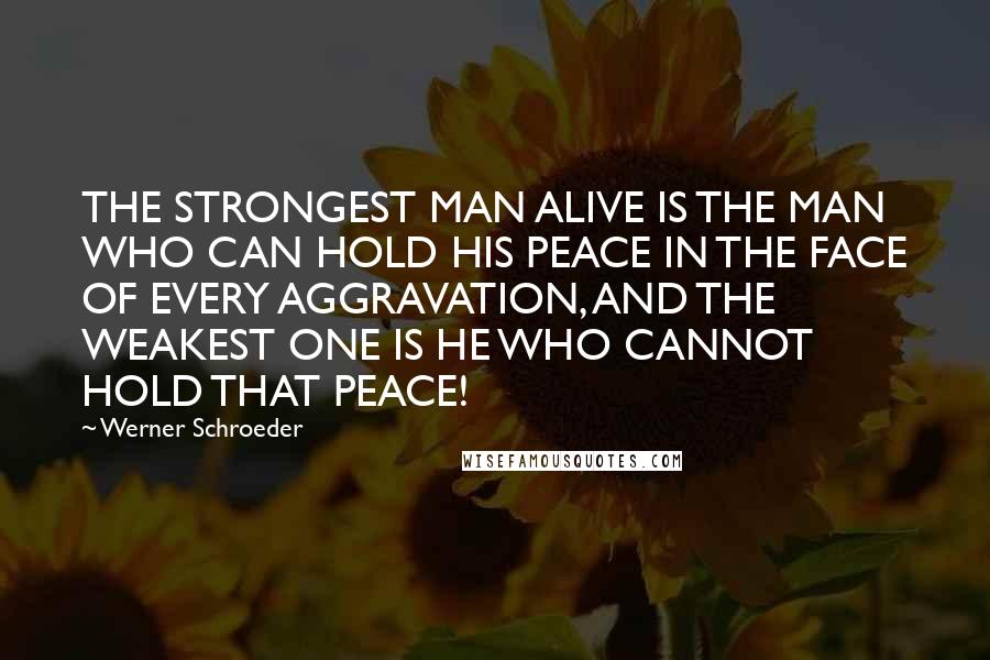 Werner Schroeder Quotes: THE STRONGEST MAN ALIVE IS THE MAN WHO CAN HOLD HIS PEACE IN THE FACE OF EVERY AGGRAVATION, AND THE WEAKEST ONE IS HE WHO CANNOT HOLD THAT PEACE!