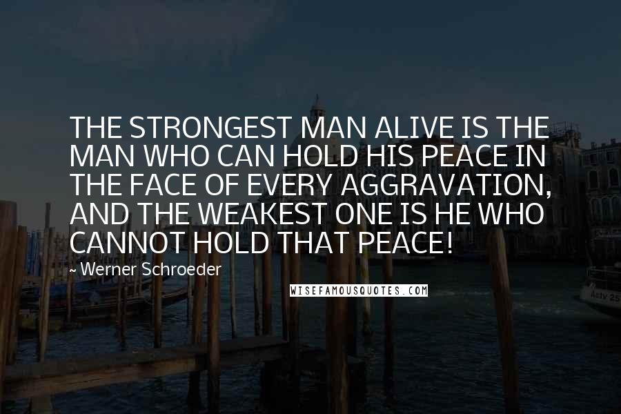 Werner Schroeder Quotes: THE STRONGEST MAN ALIVE IS THE MAN WHO CAN HOLD HIS PEACE IN THE FACE OF EVERY AGGRAVATION, AND THE WEAKEST ONE IS HE WHO CANNOT HOLD THAT PEACE!