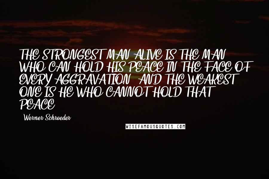 Werner Schroeder Quotes: THE STRONGEST MAN ALIVE IS THE MAN WHO CAN HOLD HIS PEACE IN THE FACE OF EVERY AGGRAVATION, AND THE WEAKEST ONE IS HE WHO CANNOT HOLD THAT PEACE!