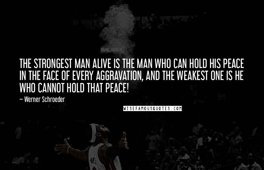 Werner Schroeder Quotes: THE STRONGEST MAN ALIVE IS THE MAN WHO CAN HOLD HIS PEACE IN THE FACE OF EVERY AGGRAVATION, AND THE WEAKEST ONE IS HE WHO CANNOT HOLD THAT PEACE!