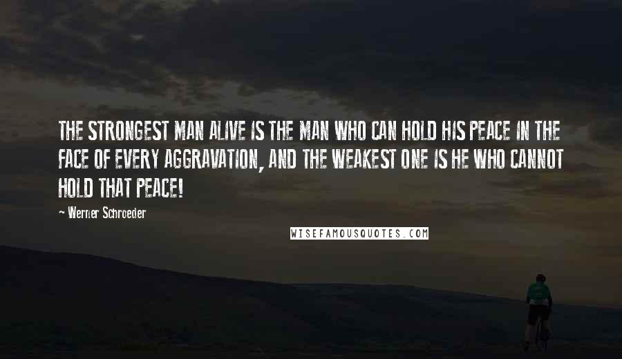 Werner Schroeder Quotes: THE STRONGEST MAN ALIVE IS THE MAN WHO CAN HOLD HIS PEACE IN THE FACE OF EVERY AGGRAVATION, AND THE WEAKEST ONE IS HE WHO CANNOT HOLD THAT PEACE!