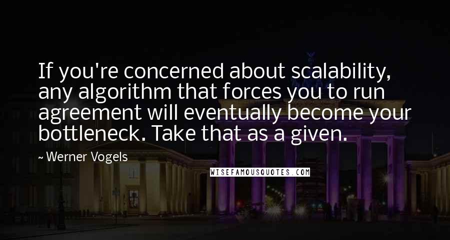 Werner Vogels Quotes: If you're concerned about scalability, any algorithm that forces you to run agreement will eventually become your bottleneck. Take that as a given.