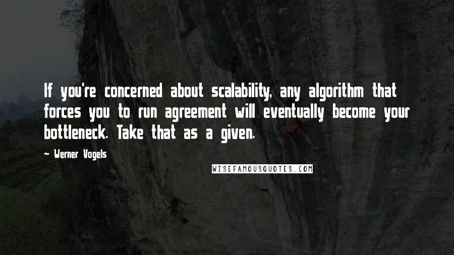 Werner Vogels Quotes: If you're concerned about scalability, any algorithm that forces you to run agreement will eventually become your bottleneck. Take that as a given.