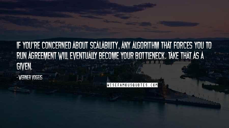 Werner Vogels Quotes: If you're concerned about scalability, any algorithm that forces you to run agreement will eventually become your bottleneck. Take that as a given.