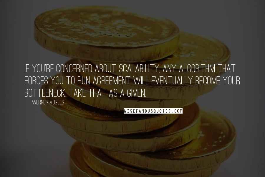 Werner Vogels Quotes: If you're concerned about scalability, any algorithm that forces you to run agreement will eventually become your bottleneck. Take that as a given.