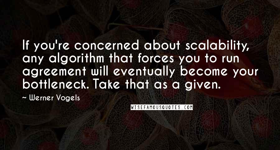 Werner Vogels Quotes: If you're concerned about scalability, any algorithm that forces you to run agreement will eventually become your bottleneck. Take that as a given.