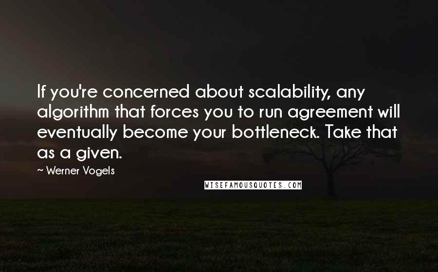 Werner Vogels Quotes: If you're concerned about scalability, any algorithm that forces you to run agreement will eventually become your bottleneck. Take that as a given.