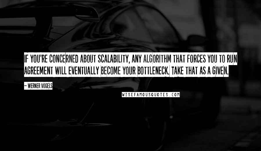 Werner Vogels Quotes: If you're concerned about scalability, any algorithm that forces you to run agreement will eventually become your bottleneck. Take that as a given.