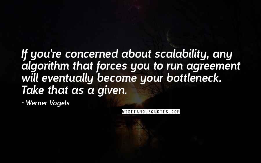 Werner Vogels Quotes: If you're concerned about scalability, any algorithm that forces you to run agreement will eventually become your bottleneck. Take that as a given.