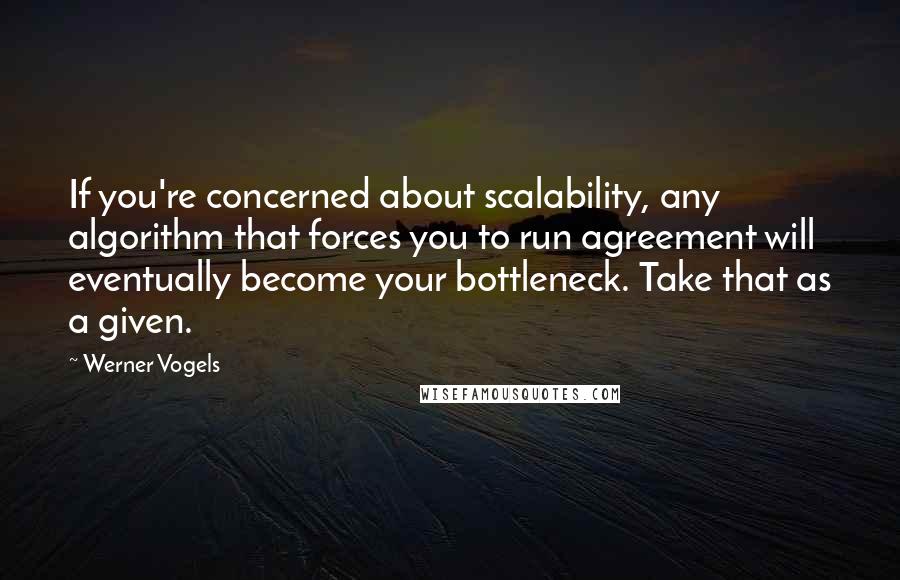 Werner Vogels Quotes: If you're concerned about scalability, any algorithm that forces you to run agreement will eventually become your bottleneck. Take that as a given.