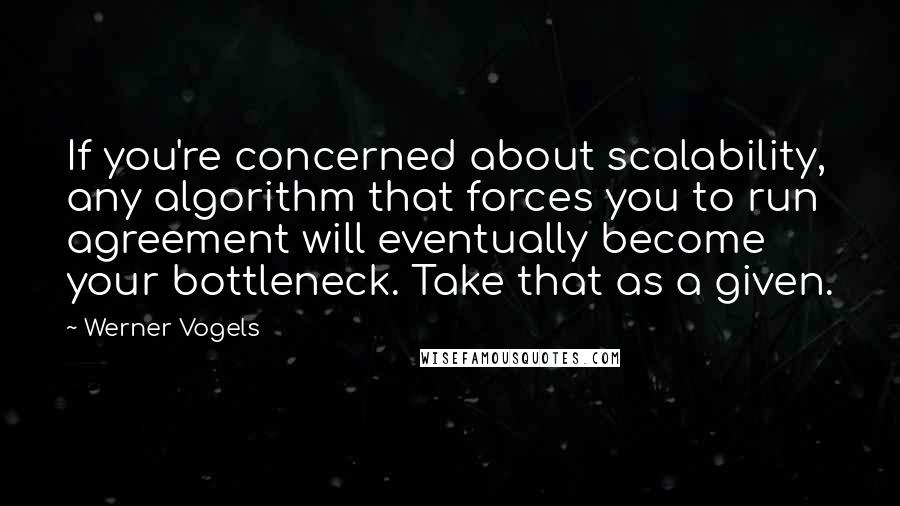 Werner Vogels Quotes: If you're concerned about scalability, any algorithm that forces you to run agreement will eventually become your bottleneck. Take that as a given.