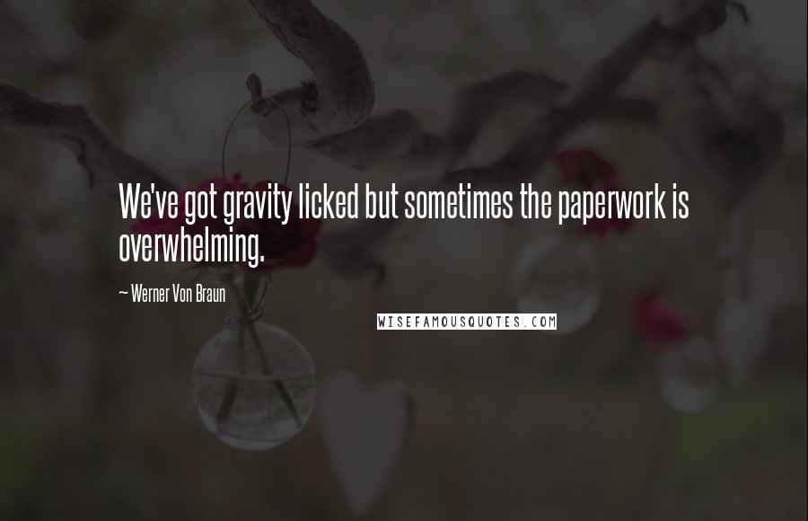 Werner Von Braun Quotes: We've got gravity licked but sometimes the paperwork is overwhelming.