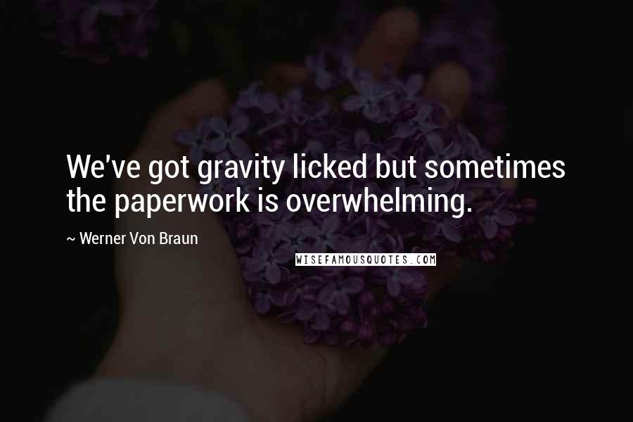 Werner Von Braun Quotes: We've got gravity licked but sometimes the paperwork is overwhelming.