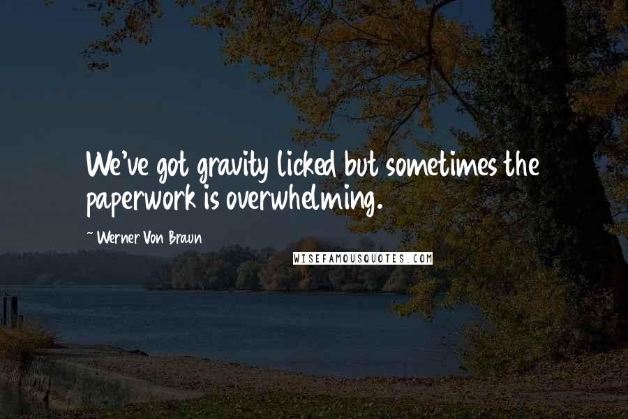 Werner Von Braun Quotes: We've got gravity licked but sometimes the paperwork is overwhelming.