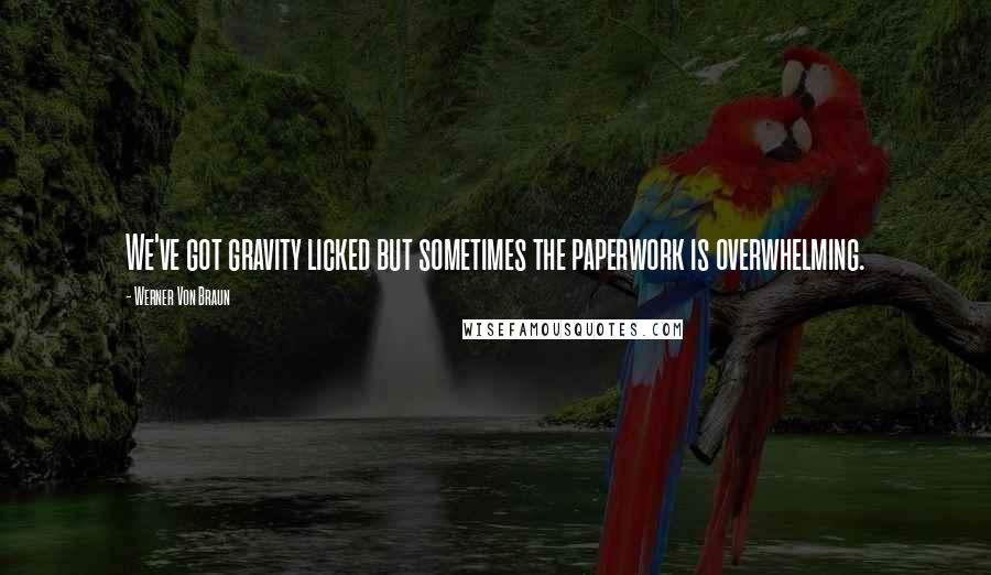 Werner Von Braun Quotes: We've got gravity licked but sometimes the paperwork is overwhelming.