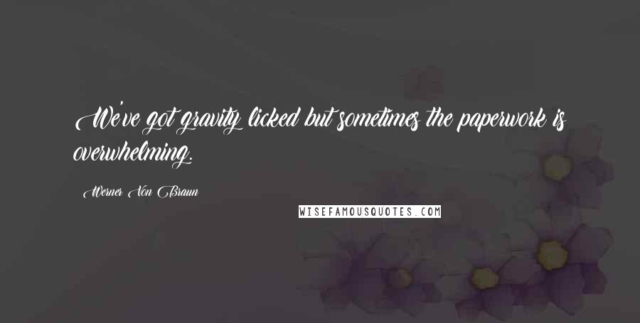 Werner Von Braun Quotes: We've got gravity licked but sometimes the paperwork is overwhelming.