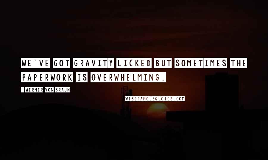 Werner Von Braun Quotes: We've got gravity licked but sometimes the paperwork is overwhelming.