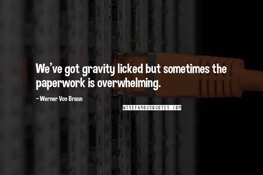 Werner Von Braun Quotes: We've got gravity licked but sometimes the paperwork is overwhelming.