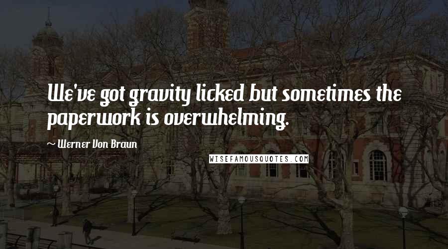 Werner Von Braun Quotes: We've got gravity licked but sometimes the paperwork is overwhelming.