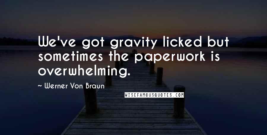 Werner Von Braun Quotes: We've got gravity licked but sometimes the paperwork is overwhelming.