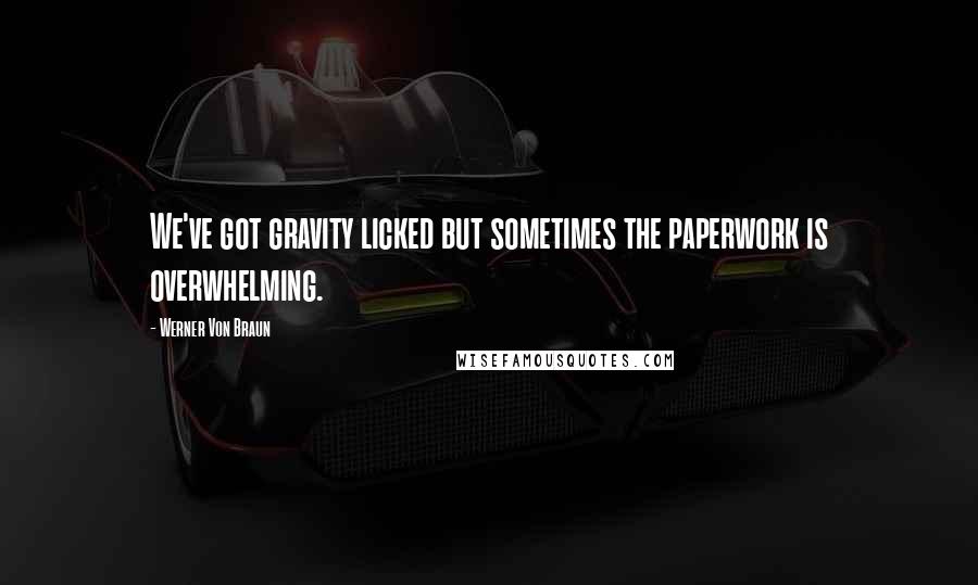 Werner Von Braun Quotes: We've got gravity licked but sometimes the paperwork is overwhelming.