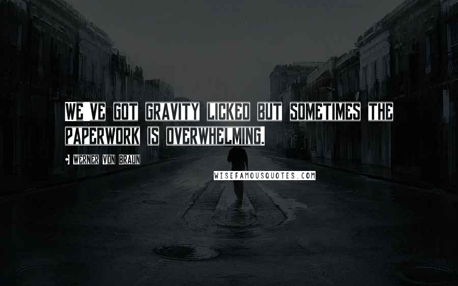 Werner Von Braun Quotes: We've got gravity licked but sometimes the paperwork is overwhelming.