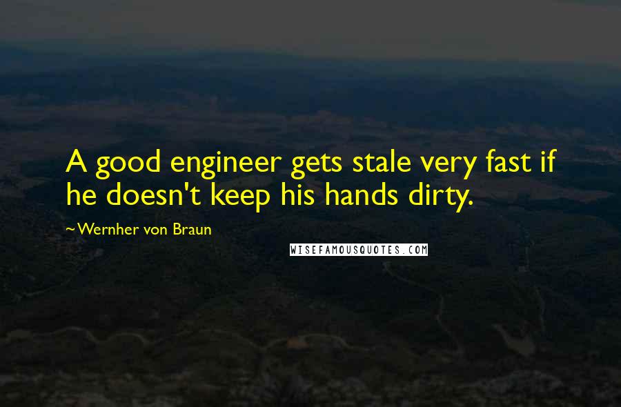 Wernher Von Braun Quotes: A good engineer gets stale very fast if he doesn't keep his hands dirty.