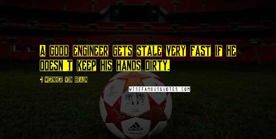 Wernher Von Braun Quotes: A good engineer gets stale very fast if he doesn't keep his hands dirty.